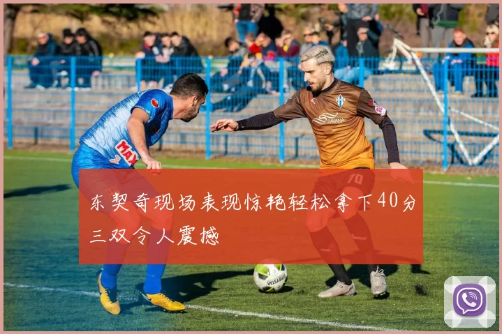 东契奇现场表现惊艳轻松拿下40分三双令人震撼