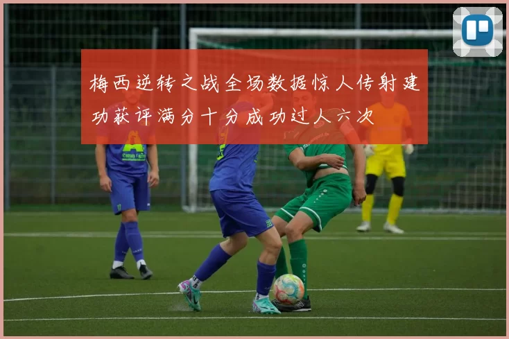 梅西逆转之战全场数据惊人传射建功获评满分十分成功过人六次