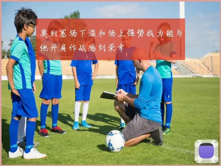 奥利塞场下温和场上强势我为能与他并肩作战感到荣幸
