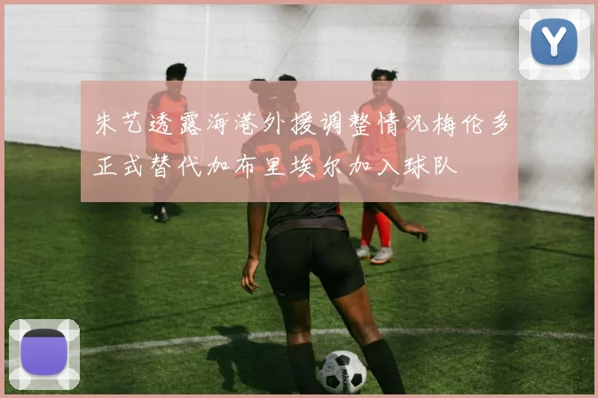 朱艺透露海港外援调整情况梅伦多正式替代加布里埃尔加入球队