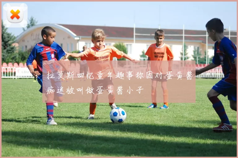 拉莫斯回忆童年趣事称因对蛋黄酱痴迷被叫做蛋黄酱小子