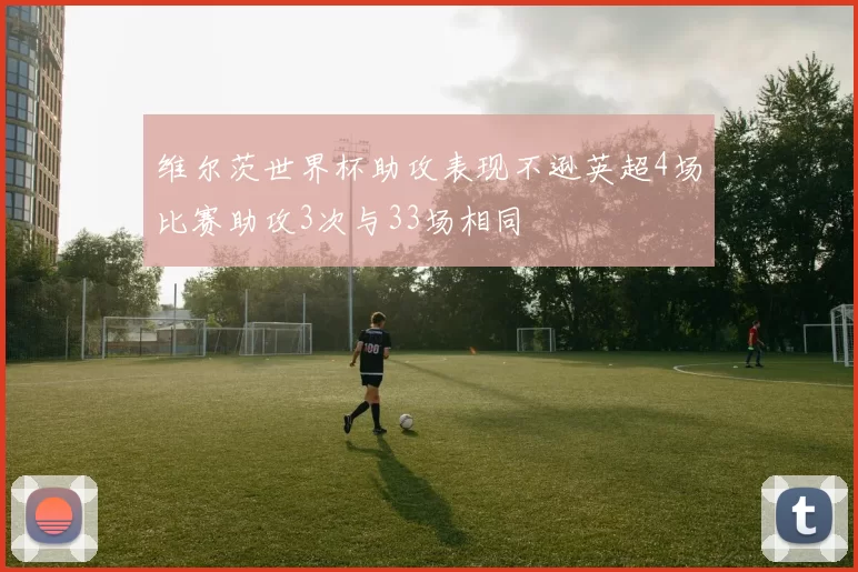 维尔茨世界杯助攻表现不逊英超4场比赛助攻3次与33场相同