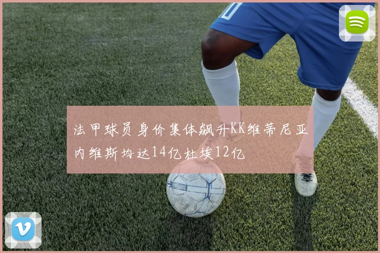 法甲球员身价集体飙升KK维蒂尼亚内维斯均达14亿杜埃12亿