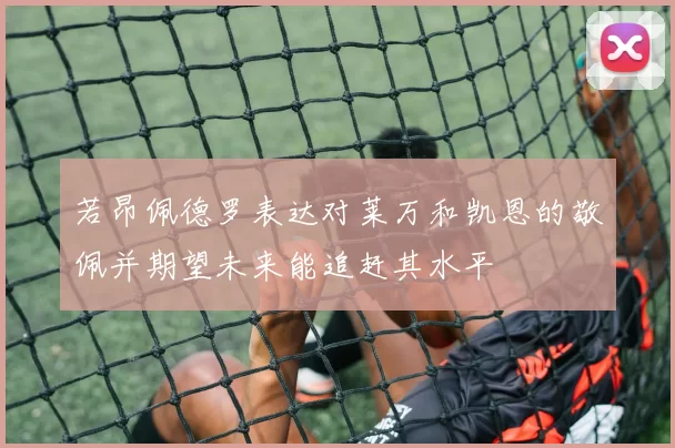若昂佩德罗表达对莱万和凯恩的敬佩并期望未来能追赶其水平