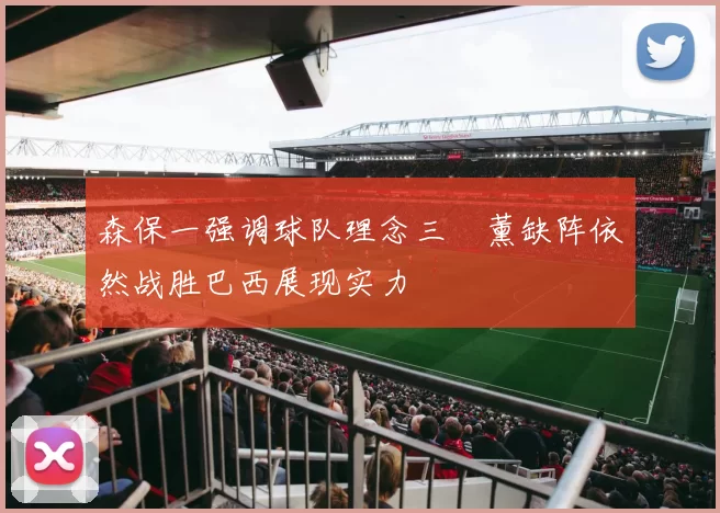 森保一强调球队理念三笘薰缺阵依然战胜巴西展现实力