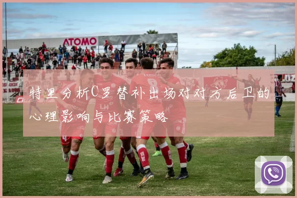 特里分析C罗替补出场对对方后卫的心理影响与比赛策略