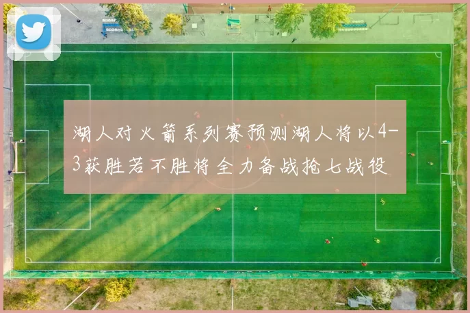 湖人对火箭系列赛预测湖人将以4-3获胜若不胜将全力备战抢七战役