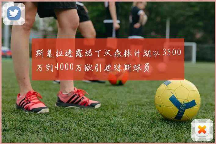 斯基拉透露诺丁汉森林计划以3500万到4000万欧引进琼斯球员