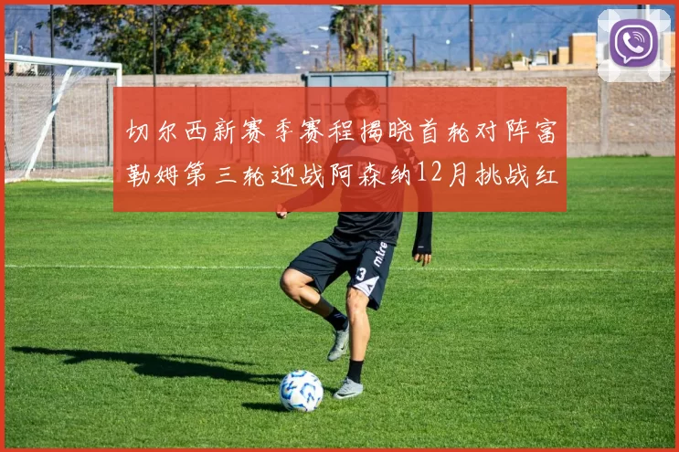 切尔西新赛季赛程揭晓首轮对阵富勒姆第三轮迎战阿森纳12月挑战红军和蓝月亮