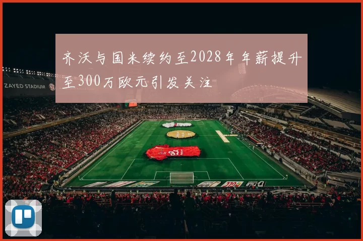 齐沃与国米续约至2028年年薪提升至300万欧元引发关注