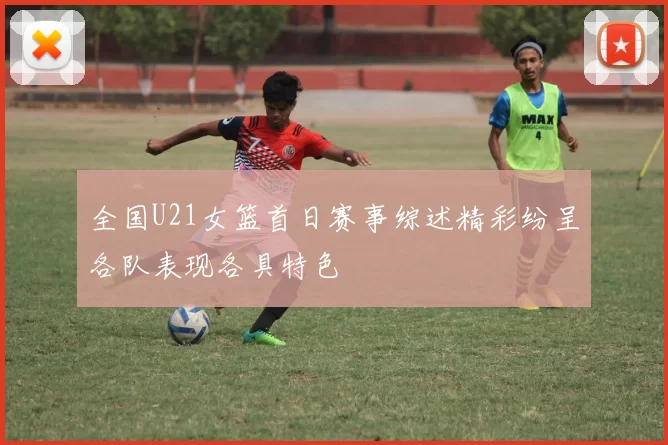 全国U21女篮首日赛事综述精彩纷呈各队表现各具特色