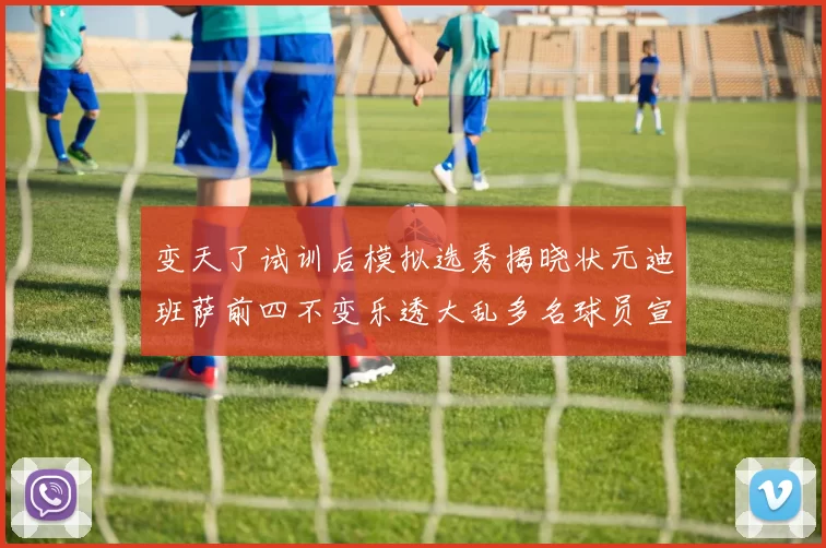 变天了试训后模拟选秀揭晓状元迪班萨前四不变乐透大乱多名球员宣布退选