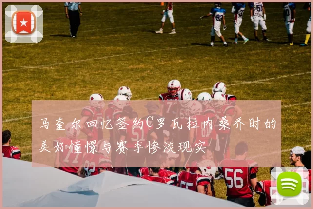马奎尔回忆签约C罗瓦拉内桑乔时的美好憧憬与赛季惨淡现实