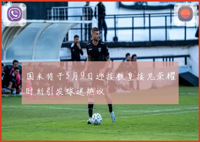 国米将于5月9日迎接教皇接见荣耀时刻引发球迷热议