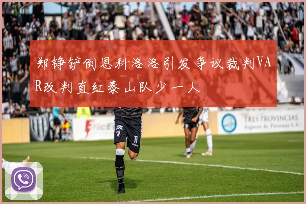 郑铮铲倒恩科洛洛引发争议裁判VAR改判直红泰山队少一人