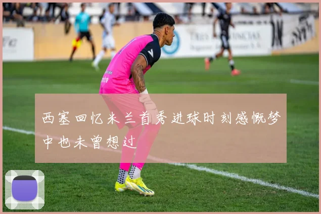 西塞回忆米兰首秀进球时刻感慨梦中也未曾想过