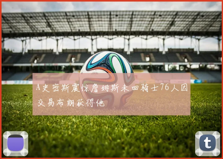 A史密斯震惊詹姆斯未回骑士76人因交易布朗获得他